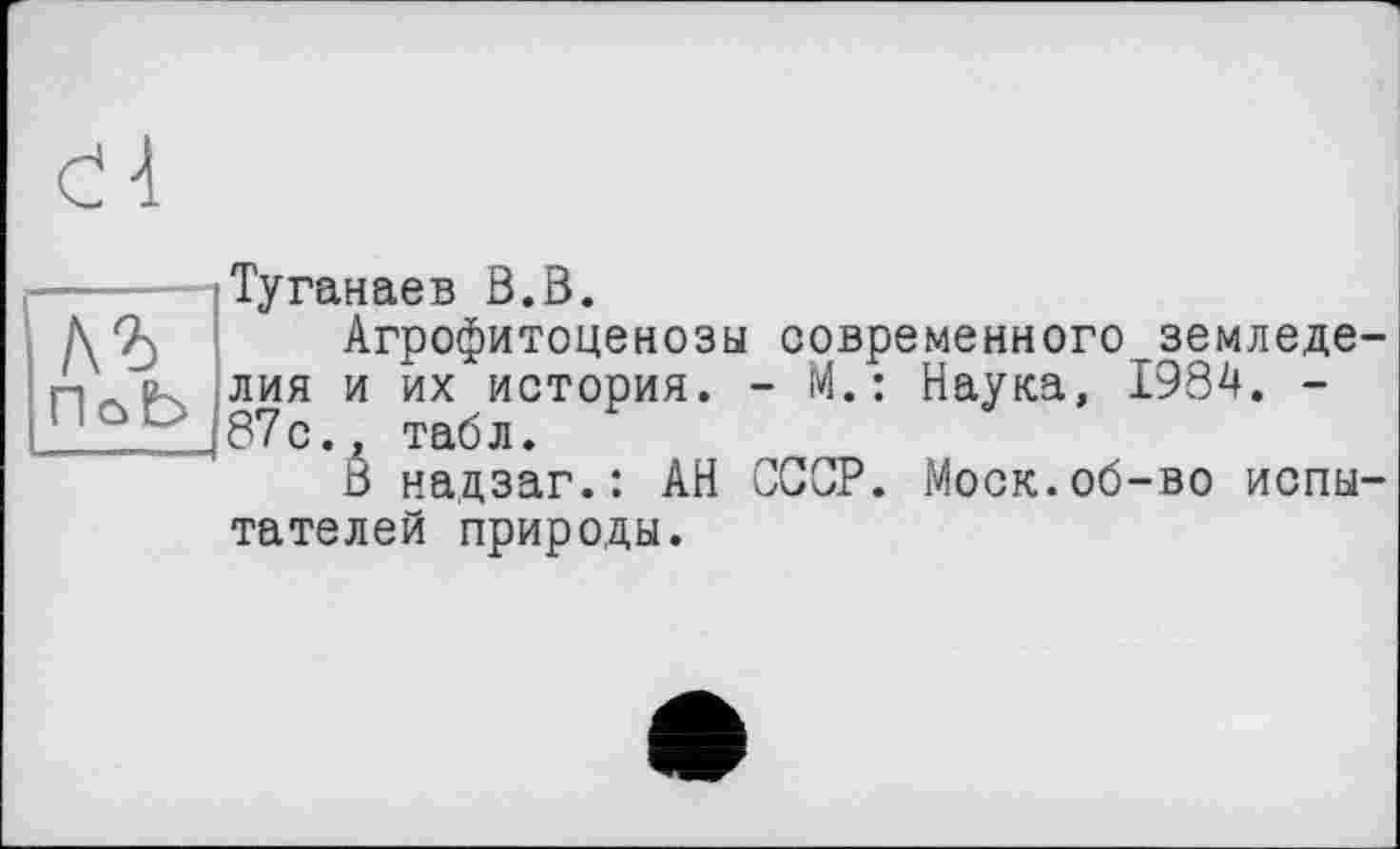 ﻿Туганаев В.В.
Агрофитоценозы современного^земледе лия и их история. - М. : Наука, 1984. -87с. г табл.
В надзаг.: АН СССР. Моск.об-во испы тателей природы.